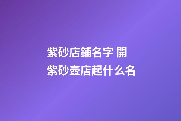 紫砂店鋪名字 開紫砂壺店起什么名-第1張-店鋪起名-玄機派